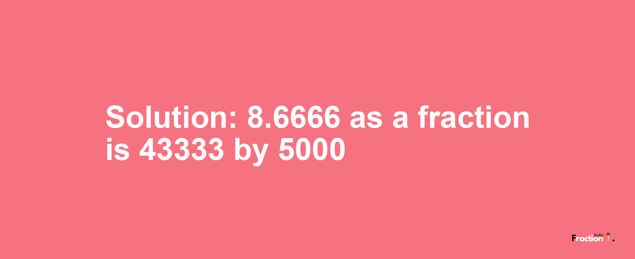 Solution:8.6666 as a fraction is 43333/5000